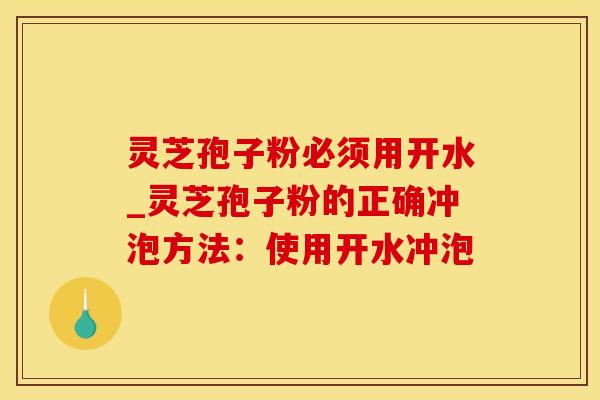 灵芝孢子粉必须用开水_灵芝孢子粉的正确冲泡方法：使用开水冲泡