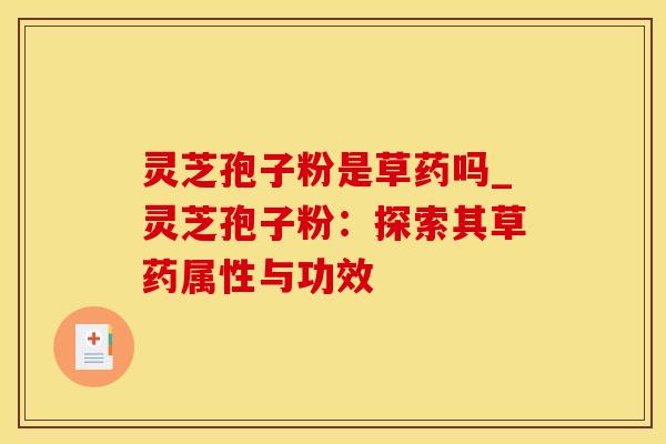 灵芝孢子粉是草药吗_灵芝孢子粉：探索其草药属性与功效