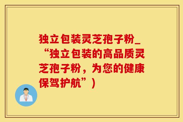独立包装灵芝孢子粉_“独立包装的高品质灵芝孢子粉，为您的健康保驾护航”)