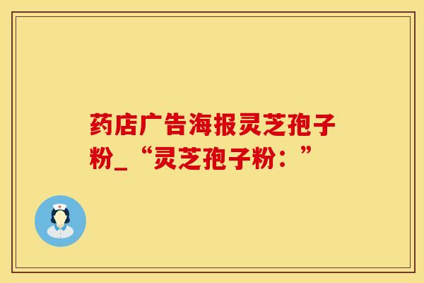 药店广告海报灵芝孢子粉_“灵芝孢子粉：”