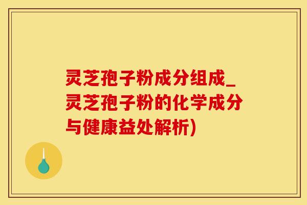 灵芝孢子粉成分组成_灵芝孢子粉的化学成分与健康益处解析)