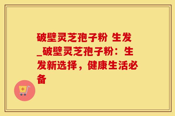 破壁灵芝孢子粉 生发_破壁灵芝孢子粉:生发新选择,健康生活必备 破壁灵芝孢子粉 生发_破壁灵芝孢子粉:生发新选择,健康生活必备
