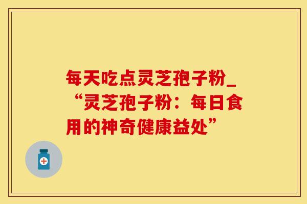 每天吃点灵芝孢子粉_“灵芝孢子粉：每日食用的神奇健康益处”