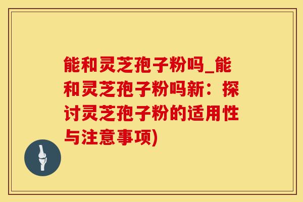 能和灵芝孢子粉吗_能和灵芝孢子粉吗新:探讨灵芝孢子粉的适用性与注意事项) 能和灵芝孢子粉吗_能和灵芝孢子粉吗新:探讨灵芝孢子粉的适用性与注意事项)