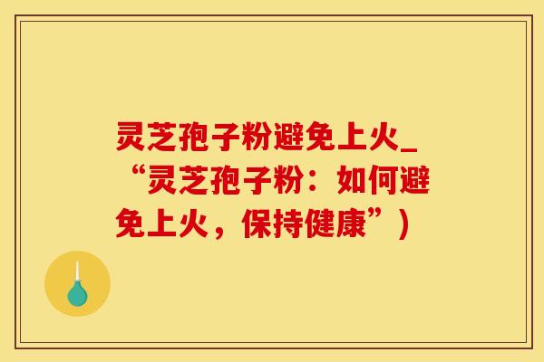 灵芝孢子粉避免上火_“灵芝孢子粉：如何避免上火，保持健康”)