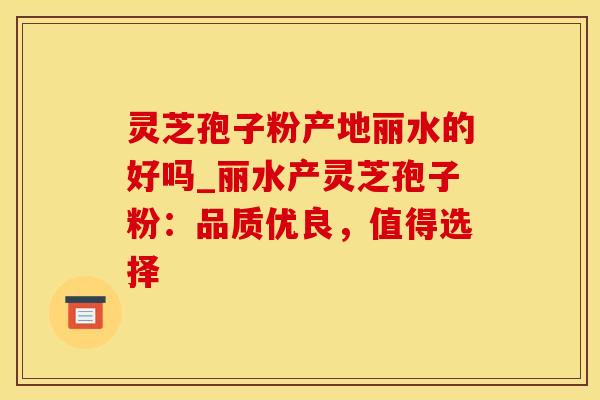灵芝孢子粉产地丽水的好吗_丽水产灵芝孢子粉:品质优良,值得选择 灵芝孢子粉产地丽水的好吗_丽水产灵芝孢子粉:品质优良,值得选择