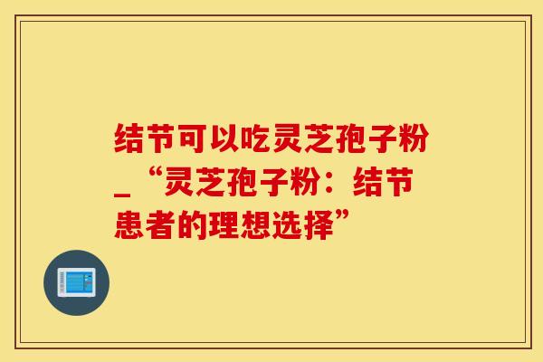 结节可以吃灵芝孢子粉_“灵芝孢子粉：结节患者的理想选择”