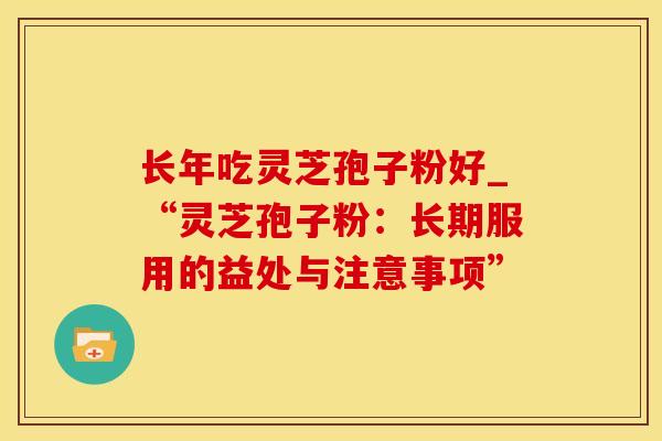 长年吃灵芝孢子粉好_“灵芝孢子粉：长期服用的益处与注意事项”