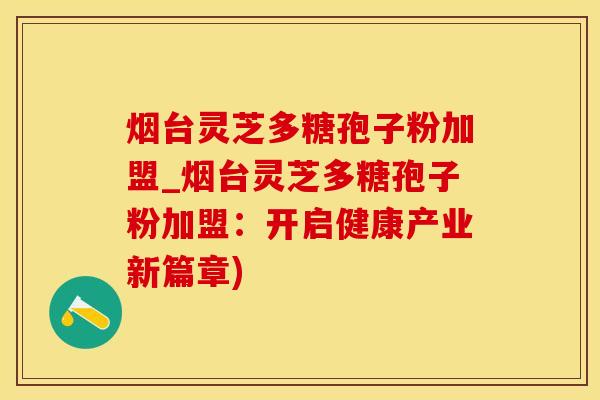 烟台灵芝多糖孢子粉加盟_烟台灵芝多糖孢子粉加盟:开启健康产业新篇章) 烟台灵芝多糖孢子粉加盟_烟台灵芝多糖孢子粉加盟:开启健康产业新篇章)