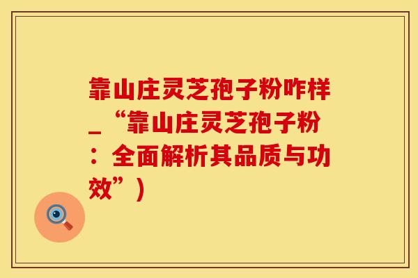 靠山庄灵芝孢子粉咋样_“靠山庄灵芝孢子粉:全面解析其品质与功效”) 靠山庄灵芝孢子粉咋样_“靠山庄灵芝孢子粉:全面解析其品质与功效”)
