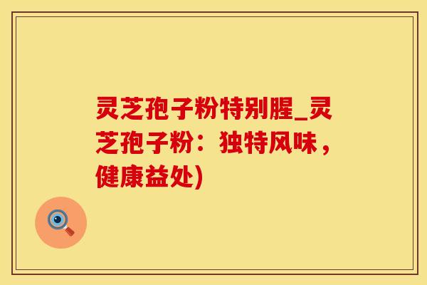灵芝孢子粉特别腥_灵芝孢子粉：独特风味，健康益处)