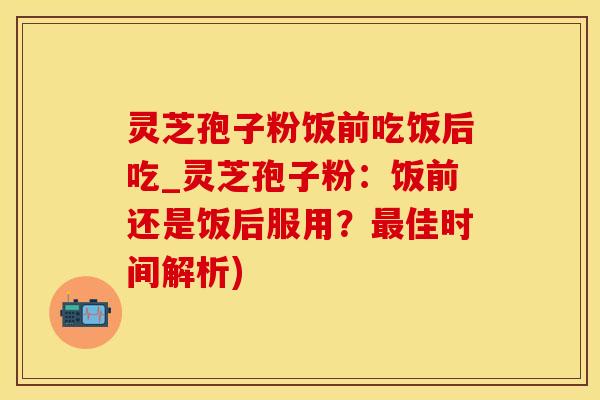 灵芝孢子粉饭前吃饭后吃_灵芝孢子粉:饭前还是饭后服用?佳时间解析) 灵芝孢子粉饭前吃饭后吃_灵芝孢子粉:饭前还是饭后服用?佳时间解析)