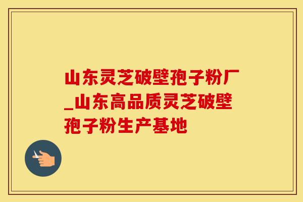 山东灵芝破壁孢子粉厂_山东高品质灵芝破壁孢子粉生产基地 山东灵芝破壁孢子粉厂_山东高品质灵芝破壁孢子粉生产基地