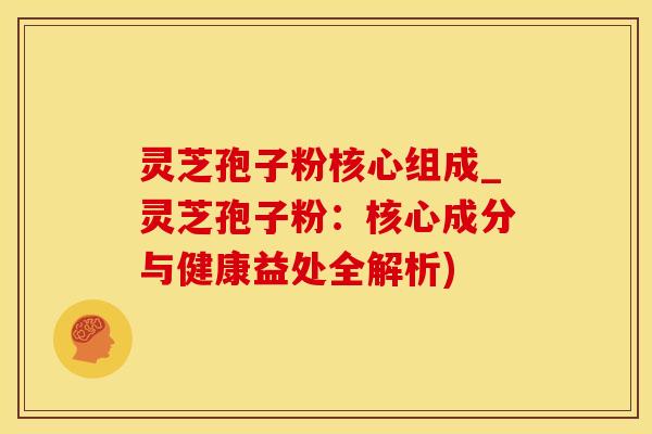 灵芝孢子粉核心组成_灵芝孢子粉：核心成分与健康益处全解析)