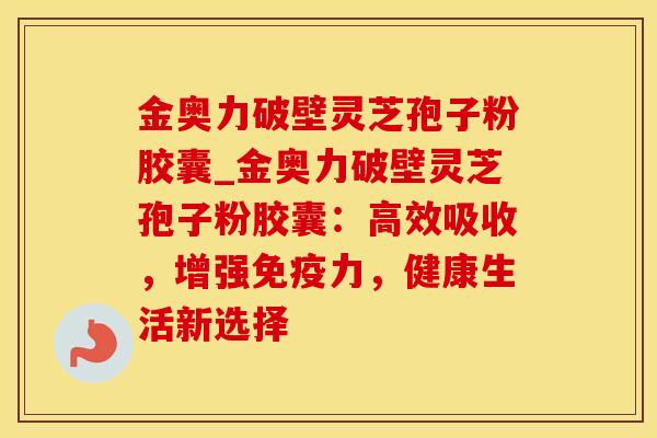 金奥力破壁灵芝孢子粉胶囊_金奥力破壁灵芝孢子粉胶囊:高效吸收,增强免疫力,健康生活新选择 金奥力破壁灵芝孢子粉胶囊_金奥力破壁灵芝孢子粉胶囊:高效吸收,增强免疫力,健康生活新选择