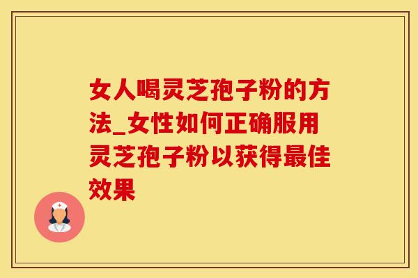 女人喝灵芝孢子粉的方法_女性如何正确服用灵芝孢子粉以获得最佳效果