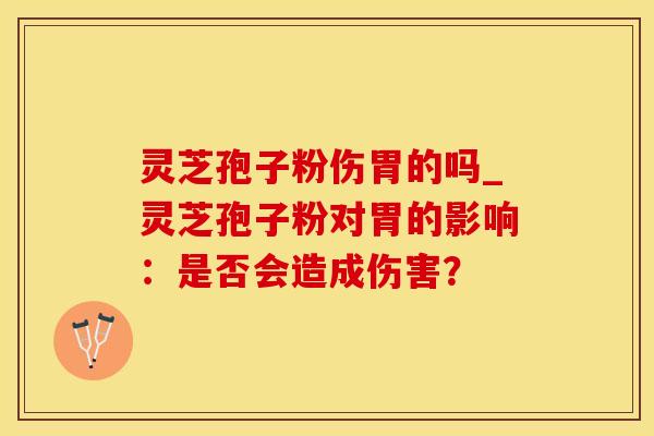 灵芝孢子粉伤胃的吗_灵芝孢子粉对胃的影响:是否会造成伤害? 灵芝孢子粉伤胃的吗_灵芝孢子粉对胃的影响:是否会造成伤害?