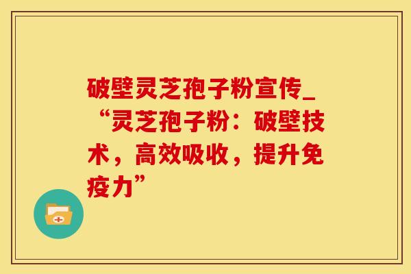 破壁灵芝孢子粉宣传_“灵芝孢子粉：破壁技术，高效吸收，提升免疫力”