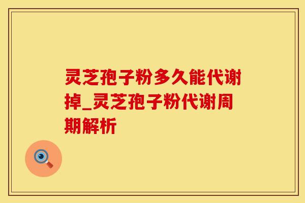 灵芝孢子粉多久能代谢掉_灵芝孢子粉代谢周期解析