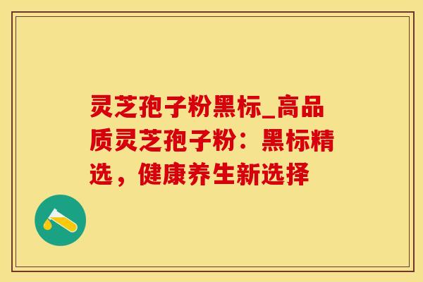 灵芝孢子粉黑标_高品质灵芝孢子粉：黑标精选，健康养生新选择