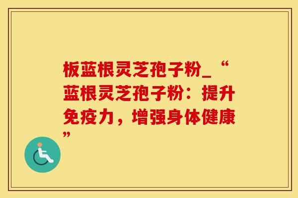板蓝根灵芝孢子粉_“蓝根灵芝孢子粉：提升免疫力，增强身体健康”