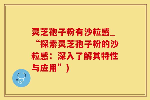 灵芝孢子粉有沙粒感_“探索灵芝孢子粉的沙粒感:深入了解其特性与应用”) 灵芝孢子粉有沙粒感_“探索灵芝孢子粉的沙粒感:深入了解其特性与应用”)