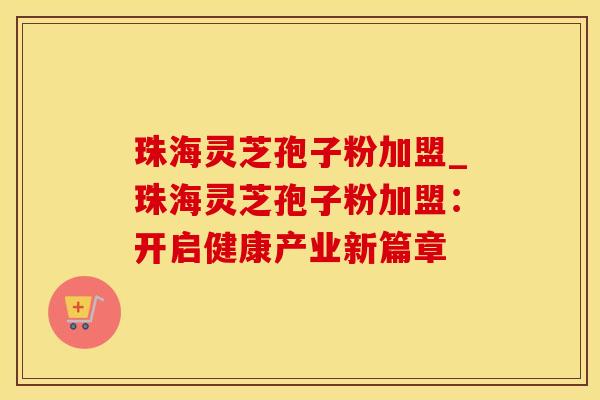 珠海灵芝孢子粉加盟_珠海灵芝孢子粉加盟：开启健康产业新篇章
