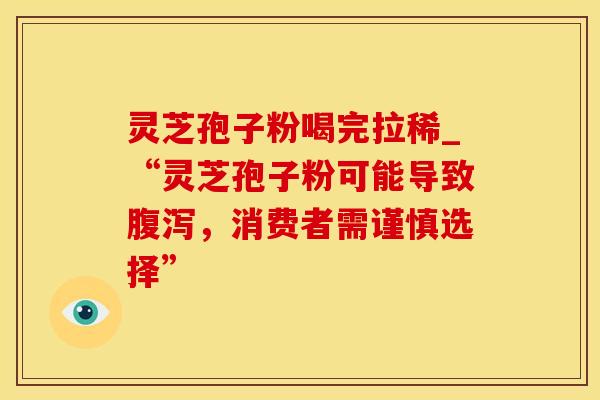 灵芝孢子粉喝完拉稀_“灵芝孢子粉可能导致，消费者需谨慎选择”