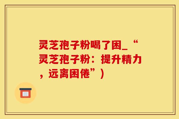 灵芝孢子粉喝了困_“灵芝孢子粉：提升精力，远离困倦”)