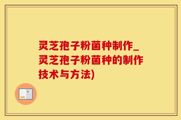 灵芝孢子粉菌种制作_灵芝孢子粉菌种的制作技术与方法)