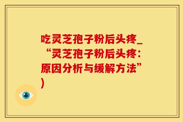 吃灵芝孢子粉后头疼_“灵芝孢子粉后头疼：原因分析与缓解方法”)