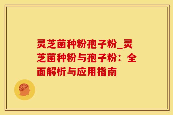 灵芝菌种粉孢子粉_灵芝菌种粉与孢子粉：全面解析与应用指南