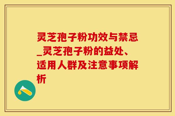 灵芝孢子粉功效与禁忌_灵芝孢子粉的益处、适用人群及注意事项解析