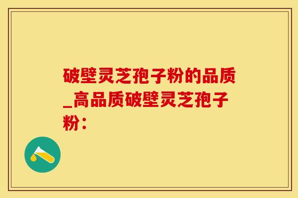 破壁灵芝孢子粉的品质_高品质破壁灵芝孢子粉：