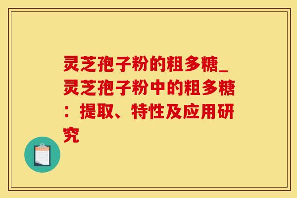 灵芝孢子粉的粗多糖_灵芝孢子粉中的粗多糖：提取、特性及应用研究