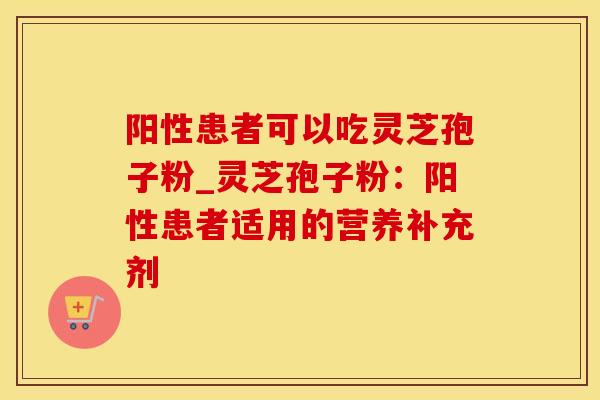 阳性患者可以吃灵芝孢子粉_灵芝孢子粉：阳性患者适用的营养补充剂
