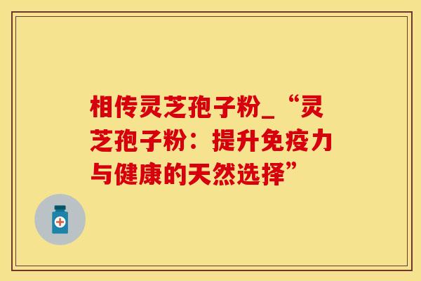 相传灵芝孢子粉_“灵芝孢子粉：提升免疫力与健康的天然选择”