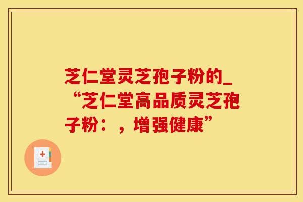 芝仁堂灵芝孢子粉的_“芝仁堂高品质灵芝孢子粉:,增强健康” 芝仁堂灵芝孢子粉的_“芝仁堂高品质灵芝孢子粉:,增强健康”