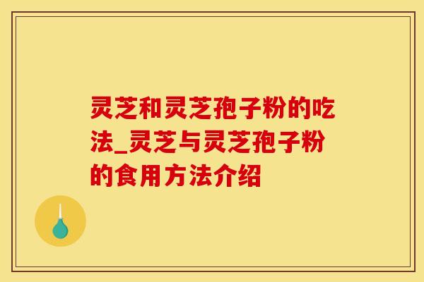 灵芝和灵芝孢子粉的吃法_灵芝与灵芝孢子粉的食用方法介绍