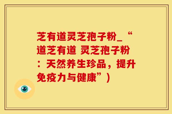 芝有道灵芝孢子粉_“道芝有道 灵芝孢子粉：天然养生珍品，提升免疫力与健康”)