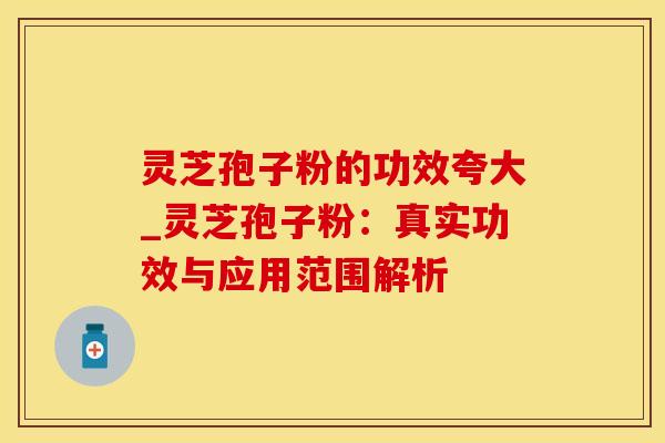 灵芝孢子粉的功效夸大_灵芝孢子粉：真实功效与应用范围解析