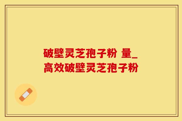 破壁灵芝孢子粉 量_高效破壁灵芝孢子粉 破壁灵芝孢子粉 量_高效破壁灵芝孢子粉