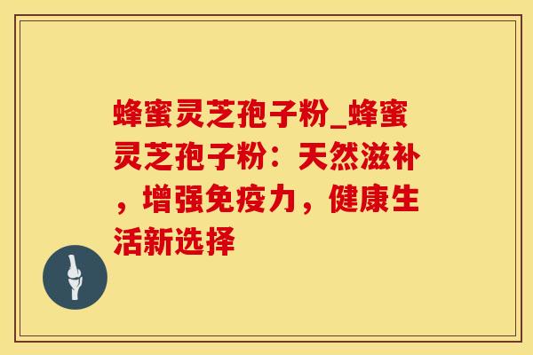 蜂蜜灵芝孢子粉_蜂蜜灵芝孢子粉：天然滋补，增强免疫力，健康生活新选择