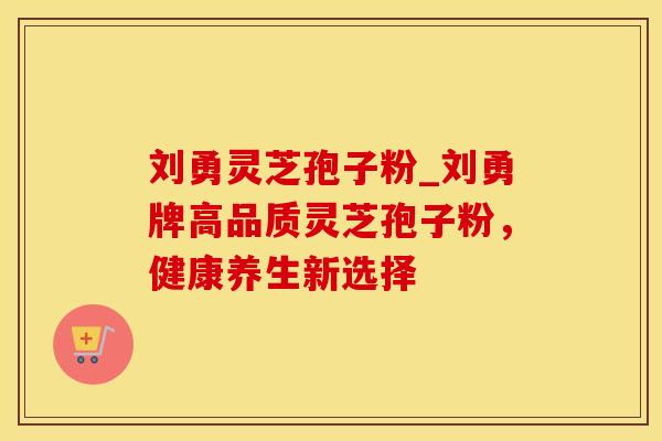 刘勇灵芝孢子粉_刘勇牌高品质灵芝孢子粉,健康养生新选择 刘勇灵芝孢子粉_刘勇牌高品质灵芝孢子粉,健康养生新选择