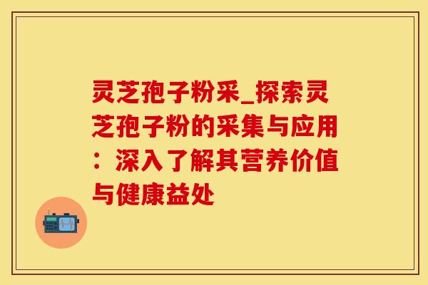 灵芝孢子粉采_探索灵芝孢子粉的采集与应用：深入了解其营养价值与健康益处