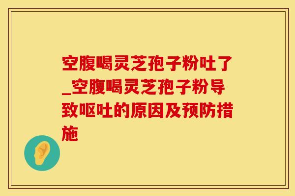 空腹喝灵芝孢子粉吐了_空腹喝灵芝孢子粉导致的原因及措施 空腹喝灵芝孢子粉吐了_空腹喝灵芝孢子粉导致的原因及措施