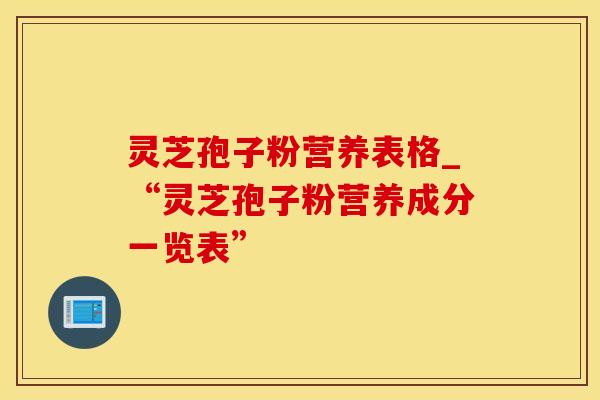 灵芝孢子粉营养表格_“灵芝孢子粉营养成分一览表”