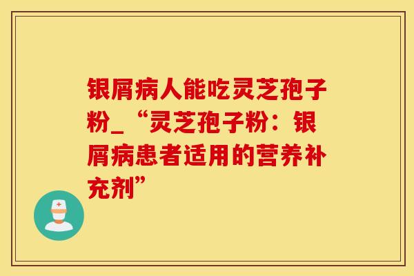 银屑病人能吃灵芝孢子粉_“灵芝孢子粉：银屑病患者适用的营养补充剂”