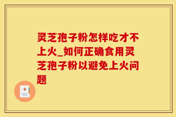 灵芝孢子粉怎样吃才不上火_如何正确食用灵芝孢子粉以避免上火问题
