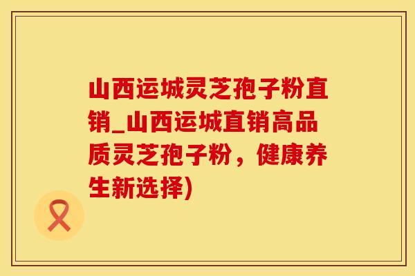 山西运城灵芝孢子粉直销_山西运城直销高品质灵芝孢子粉,健康养生新选择) 山西运城灵芝孢子粉直销_山西运城直销高品质灵芝孢子粉,健康养生新选择)